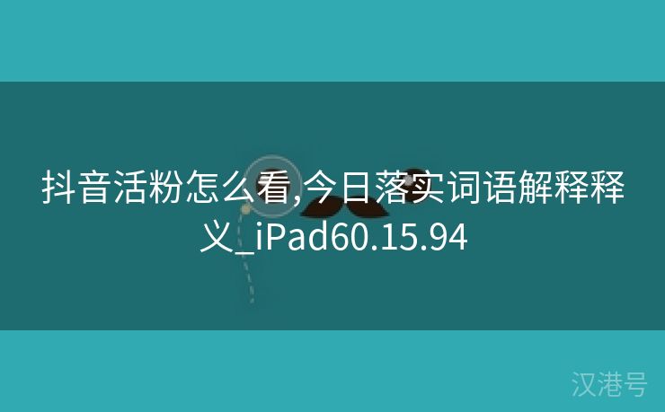 抖音活粉怎么看,今日落实词语解释释义_iPad60.15.94