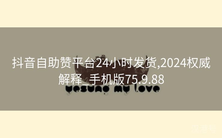 抖音自助赞平台24小时发货,2024权威解释_手机版75.9.88