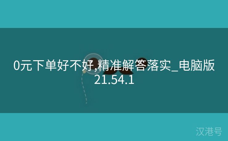 0元下单好不好,精准解答落实_电脑版21.54.1