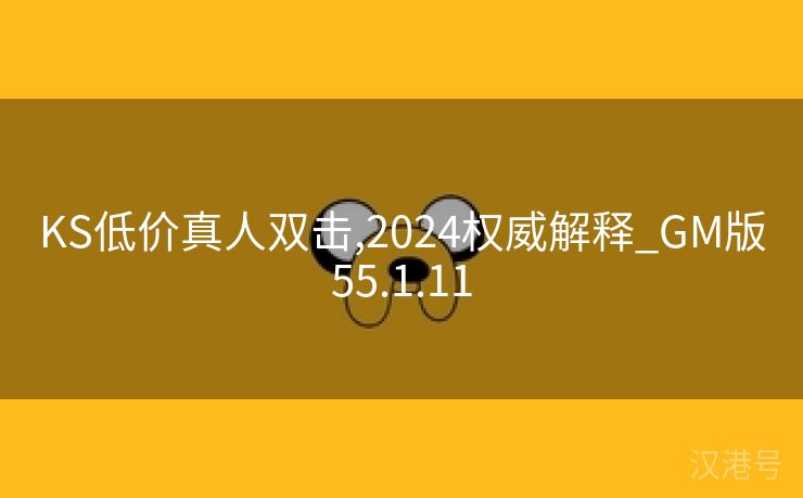 KS低价真人双击,2024权威解释_GM版55.1.11