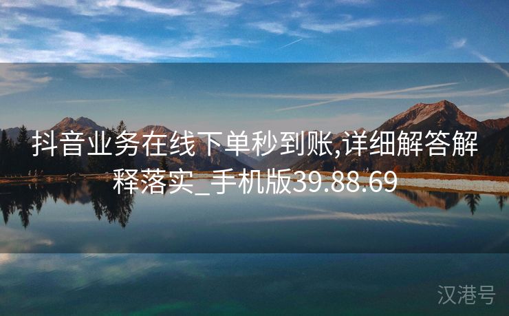 抖音业务在线下单秒到账,详细解答解释落实_手机版39.88.69