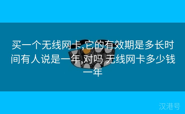 买一个无线网卡,它的有效期是多长时间有人说是一年,对吗 无线网卡多少钱一年