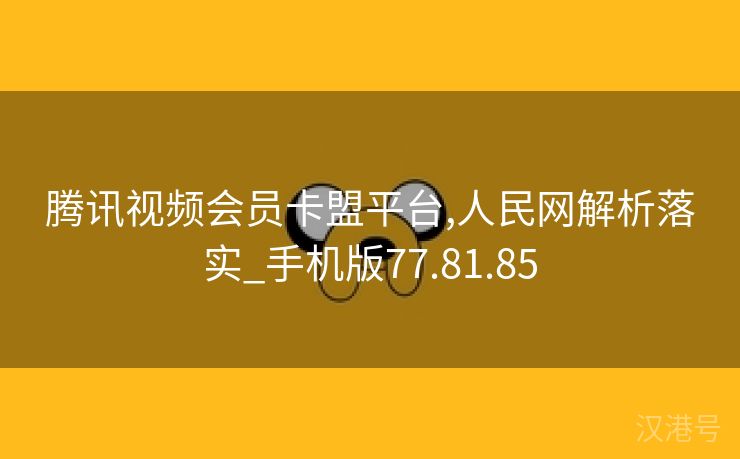 腾讯视频会员卡盟平台,人民网解析落实_手机版77.81.85