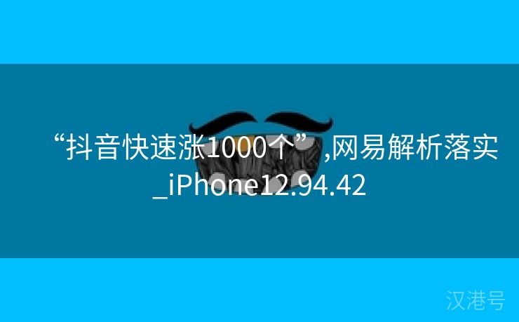 “抖音快速涨1000个”,网易解析落实_iPhone12.94.42