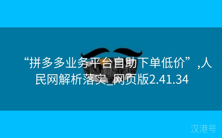 “拼多多业务平台自助下单低价”,人民网解析落实_网页版2.41.34