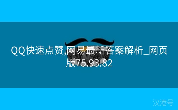 QQ快速点赞,网易最新答案解析_网页版75.93.82