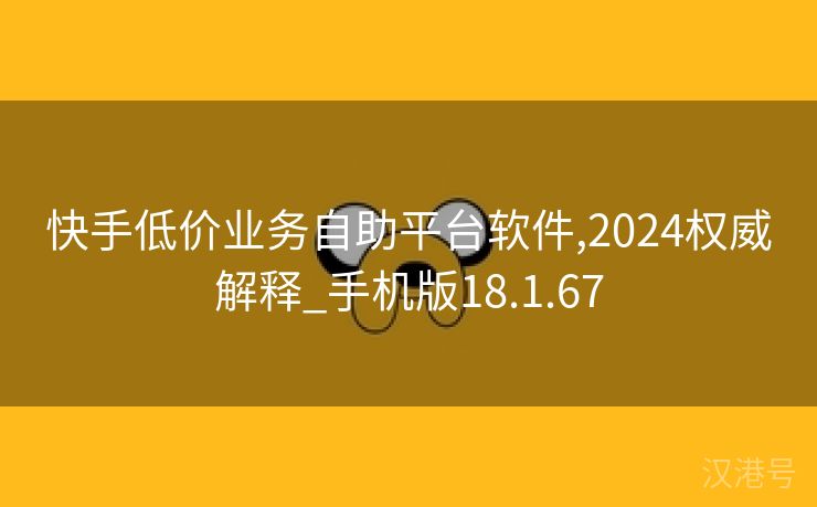 快手低价业务自助平台软件,2024权威解释_手机版18.1.67