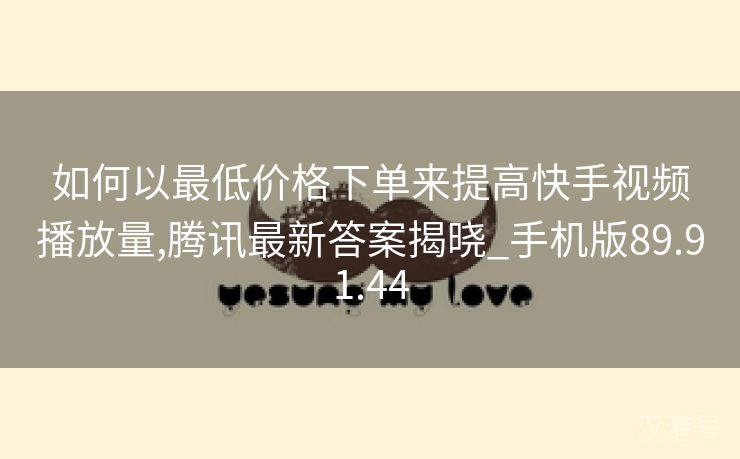 如何以最低价格下单来提高快手视频播放量,腾讯最新答案揭晓_手机版89.91.44