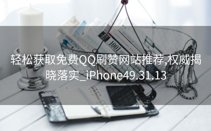 轻松获取免费QQ刷赞网站推荐,权威揭晓落实_iPhone49.31.13