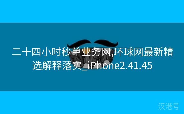 二十四小时秒单业务网,环球网最新精选解释落实_iPhone2.41.45