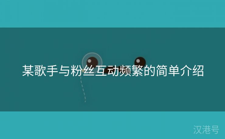 某歌手与粉丝互动频繁的简单介绍