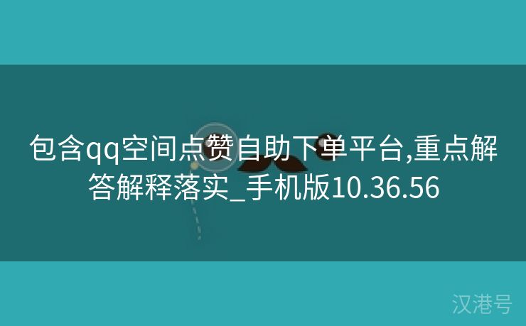 包含qq空间点赞自助下单平台,重点解答解释落实_手机版10.36.56