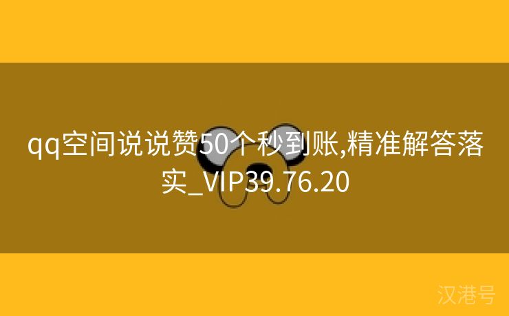 qq空间说说赞50个秒到账,精准解答落实_VIP39.76.20