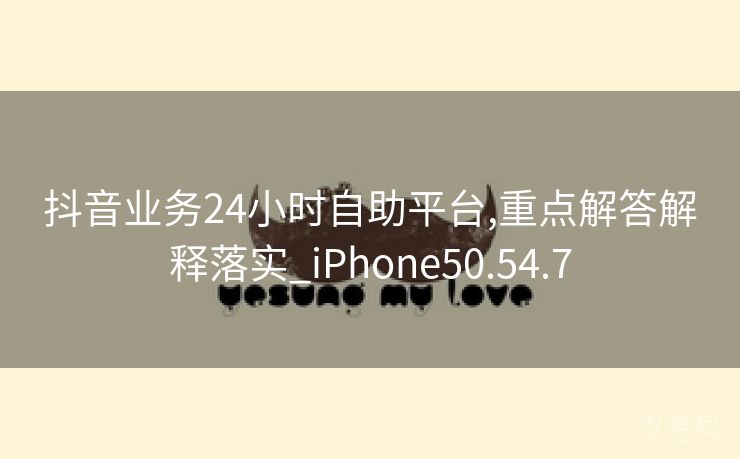 抖音业务24小时自助平台,重点解答解释落实_iPhone50.54.7