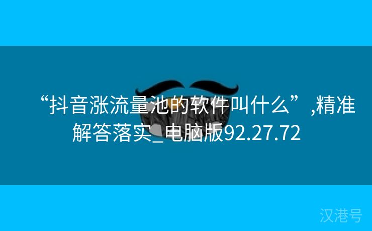 “抖音涨流量池的软件叫什么”,精准解答落实_电脑版92.27.72