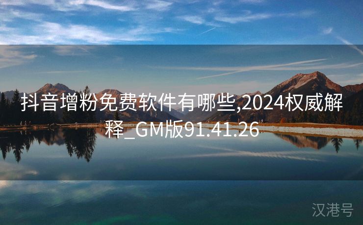 抖音增粉免费软件有哪些,2024权威解释_GM版91.41.26