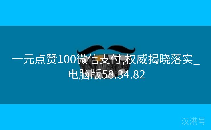 一元点赞100微信支付,权威揭晓落实_电脑版58.34.82