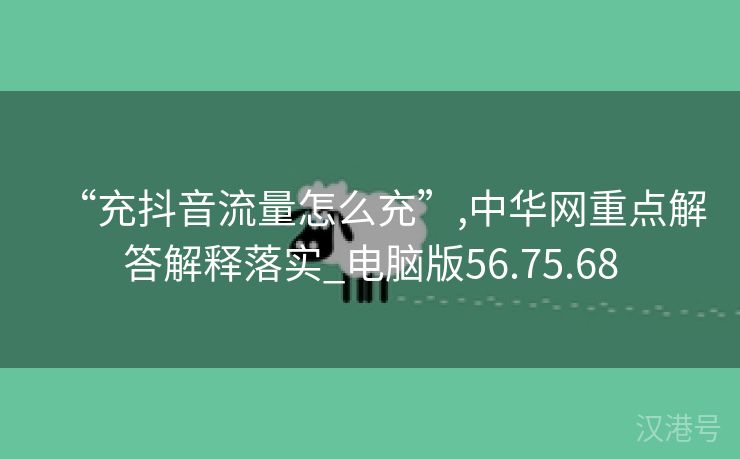 “充抖音流量怎么充”,中华网重点解答解释落实_电脑版56.75.68