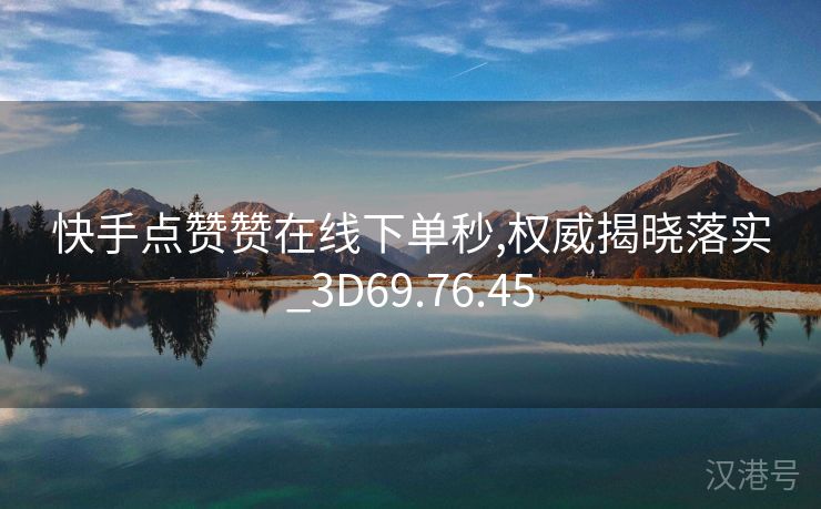 快手点赞赞在线下单秒,权威揭晓落实_3D69.76.45