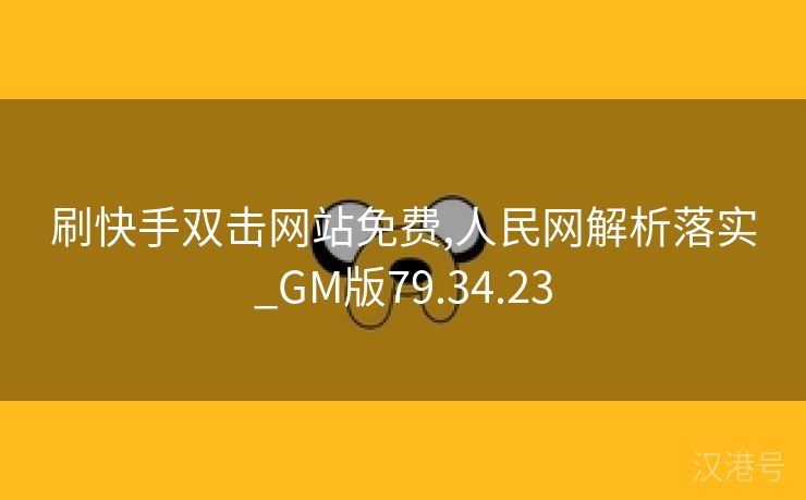 刷快手双击网站免费,人民网解析落实_GM版79.34.23