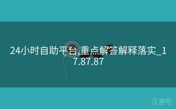 24小时自助平台,重点解答解释落实_17.87.87