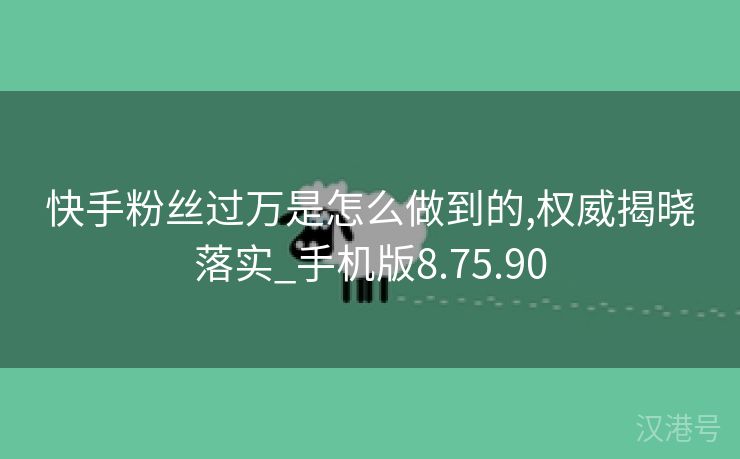 快手粉丝过万是怎么做到的,权威揭晓落实_手机版8.75.90