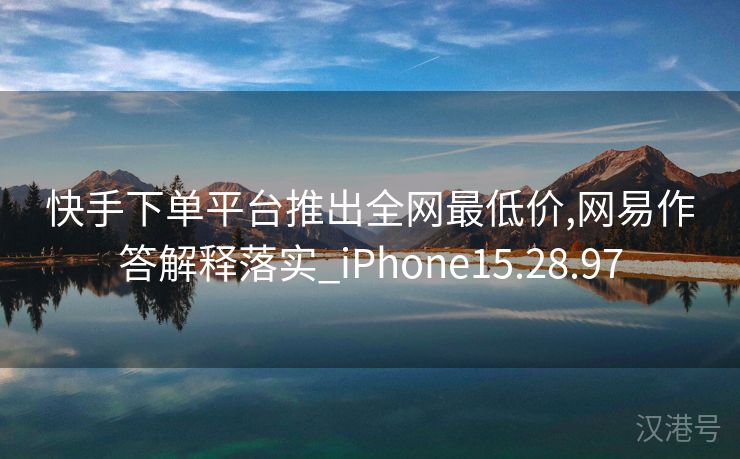 快手下单平台推出全网最低价,网易作答解释落实_iPhone15.28.97