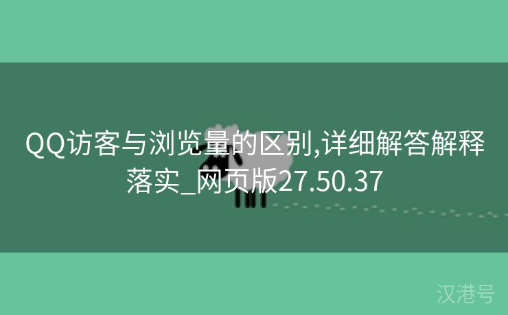 QQ访客与浏览量的区别,详细解答解释落实_网页版27.50.37