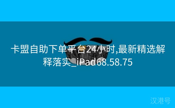 卡盟自助下单平台24小时,最新精选解释落实_iPad68.58.75