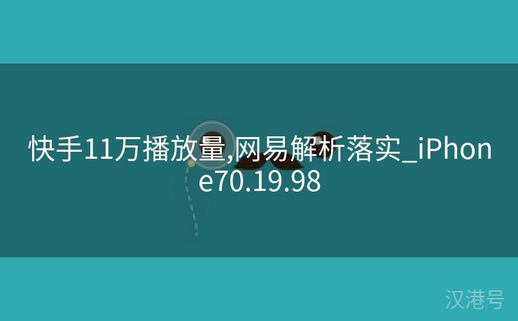 快手11万播放量,网易解析落实_iPhone70.19.98