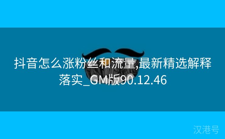 抖音怎么涨粉丝和流量,最新精选解释落实_GM版90.12.46