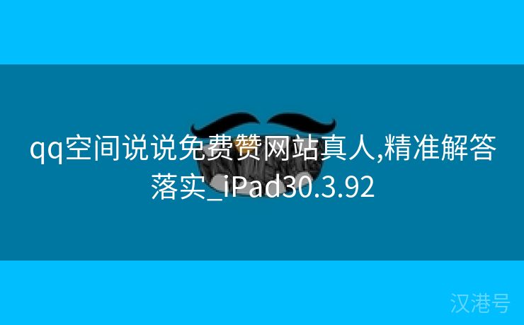 qq空间说说免费赞网站真人,精准解答落实_iPad30.3.92