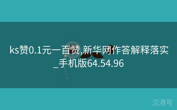 ks赞0.1元一百赞,新华网作答解释落实_手机版64.54.96