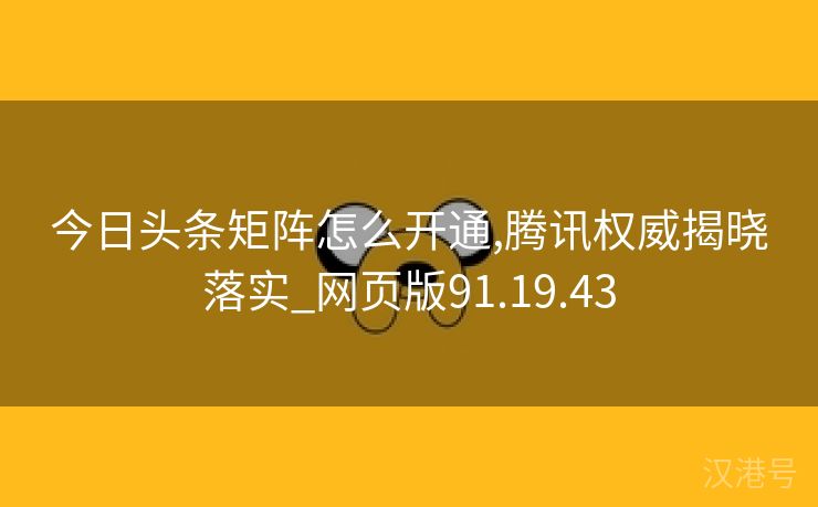 今日头条矩阵怎么开通,腾讯权威揭晓落实_网页版91.19.43