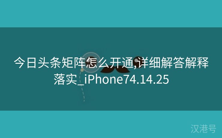 今日头条矩阵怎么开通,详细解答解释落实_iPhone74.14.25