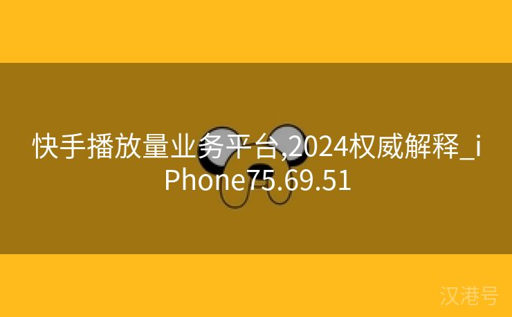 快手播放量业务平台,2024权威解释_iPhone75.69.51