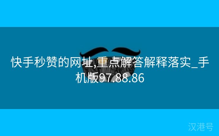 快手秒赞的网址,重点解答解释落实_手机版97.88.86