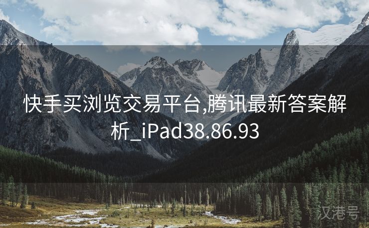 快手买浏览交易平台,腾讯最新答案解析_iPad38.86.93