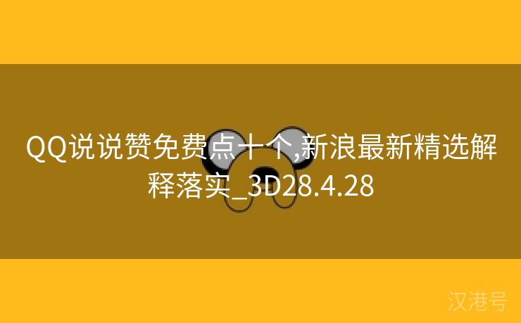 QQ说说赞免费点十个,新浪最新精选解释落实_3D28.4.28