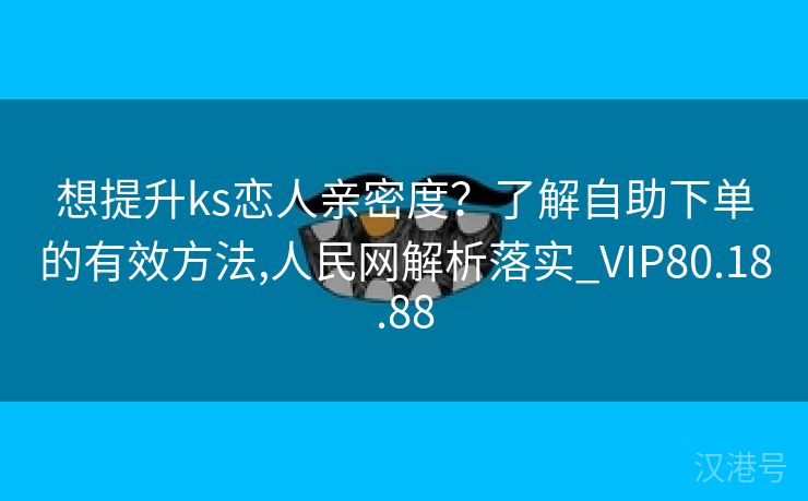 想提升ks恋人亲密度？了解自助下单的有效方法,人民网解析落实_VIP80.18.88