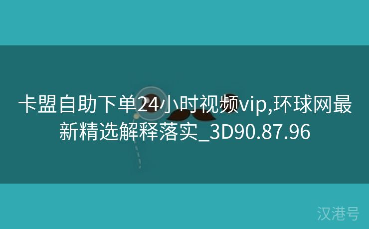 卡盟自助下单24小时视频vip,环球网最新精选解释落实_3D90.87.96