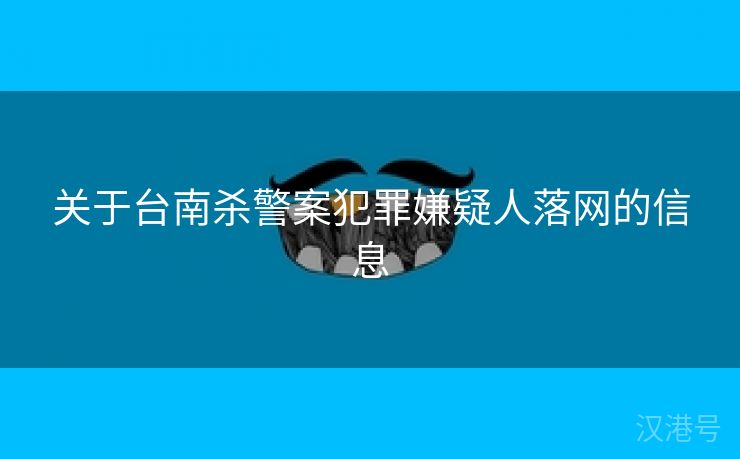 关于台南杀警案犯罪嫌疑人落网的信息