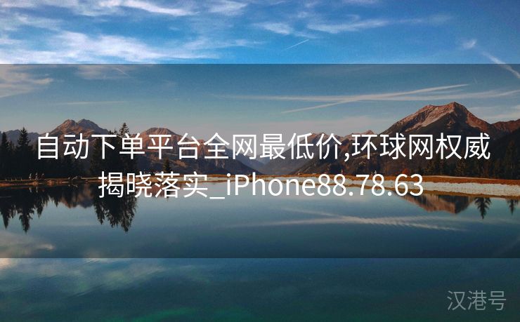 自动下单平台全网最低价,环球网权威揭晓落实_iPhone88.78.63