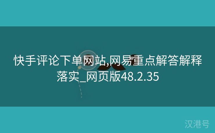 快手评论下单网站,网易重点解答解释落实_网页版48.2.35