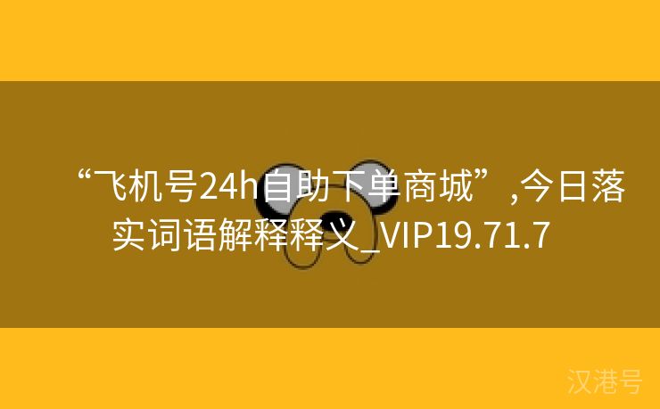 “飞机号24h自助下单商城”,今日落实词语解释释义_VIP19.71.7