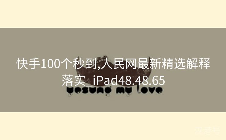 快手100个秒到,人民网最新精选解释落实_iPad48.48.65