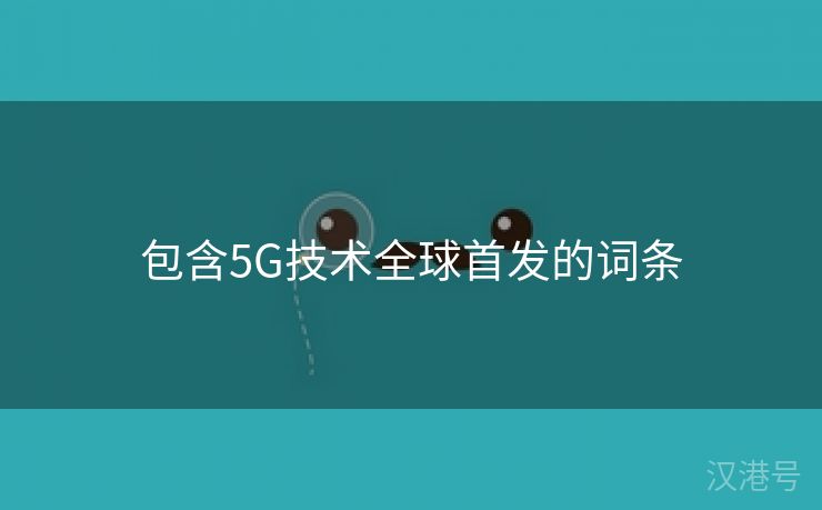 包含5G技术全球首发的词条