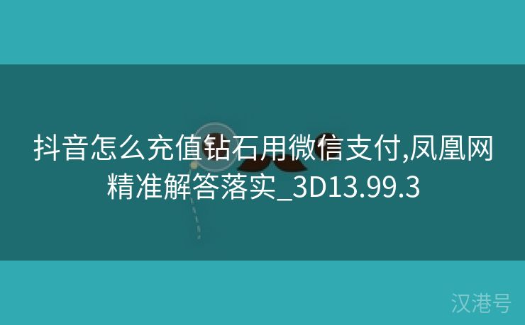 抖音怎么充值钻石用微信支付,凤凰网精准解答落实_3D13.99.3