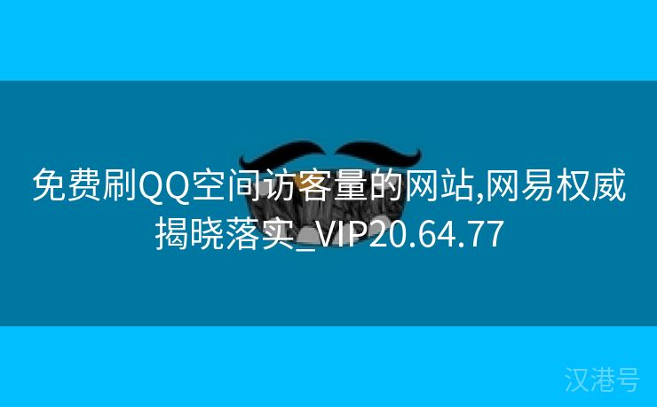 免费刷QQ空间访客量的网站,网易权威揭晓落实_VIP20.64.77