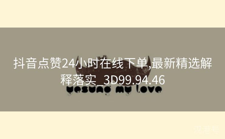 抖音点赞24小时在线下单,最新精选解释落实_3D99.94.46